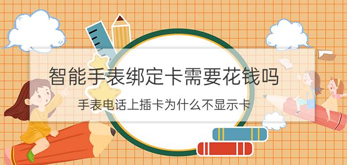 智能手表绑定卡需要花钱吗 手表电话上插卡为什么不显示卡？